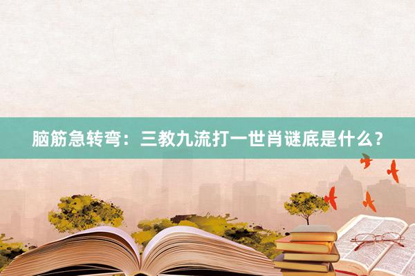 脑筋急转弯：三教九流打一世肖谜底是什么？
