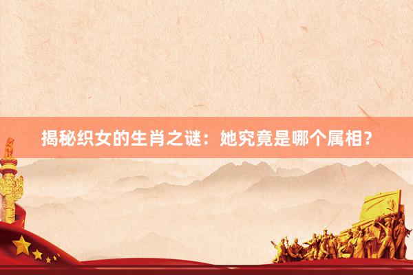 揭秘织女的生肖之谜：她究竟是哪个属相？