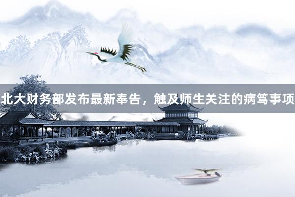 北大财务部发布最新奉告，触及师生关注的病笃事项