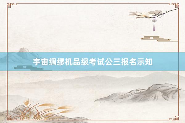 宇宙绸缪机品级考试公三报名示知