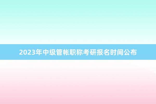 2023年中级管帐职称考研报名时间公布