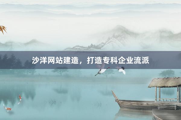 沙洋网站建造，打造专科企业流派