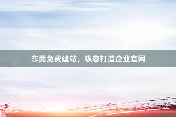东莞免费建站,纵容打造企业官网